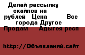 Делай рассылку 500000 скайпов на 1 000 000 рублей › Цена ­ 120 - Все города Другое » Продам   . Адыгея респ.